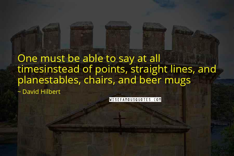 David Hilbert quotes: One must be able to say at all timesinstead of points, straight lines, and planestables, chairs, and beer mugs