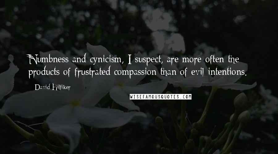 David Hilfiker quotes: Numbness and cynicism, I suspect, are more often the products of frustrated compassion than of evil intentions. David Hilfiker quotes: Numbness and cynicism, I suspect, are more often the products of frustrated compassion than of evil intentions.