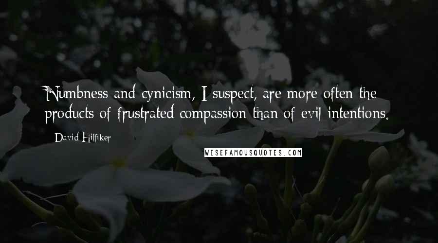 David Hilfiker quotes: Numbness and cynicism, I suspect, are more often the products of frustrated compassion than of evil intentions.