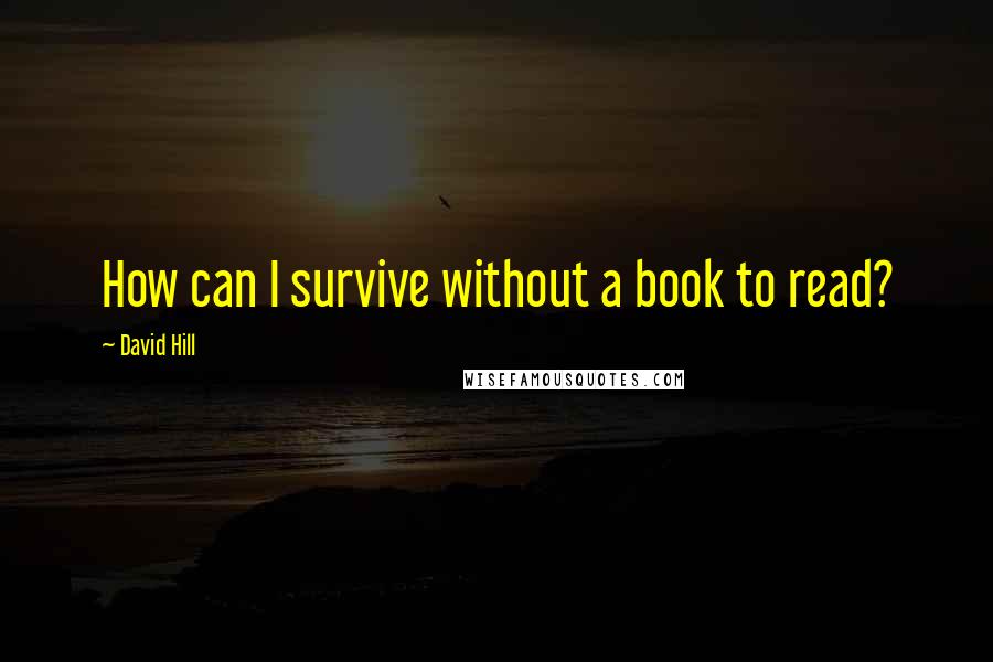 David Hill quotes: How can I survive without a book to read?