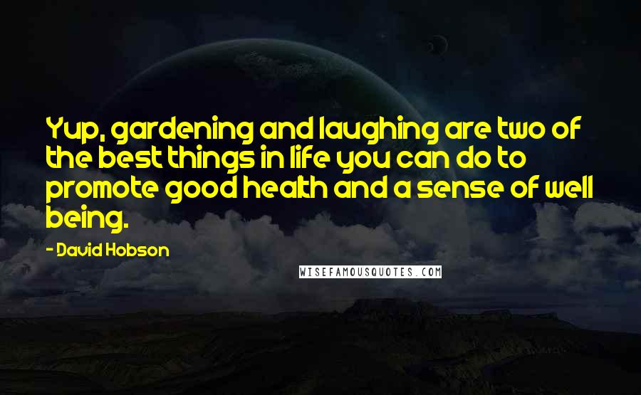 David Hobson quotes: Yup, gardening and laughing are two of the best things in life you can do to promote good health and a sense of well being. David Hobson quotes: Yup, gardening and laughing are two of the best things in life you can do to promote good health and a sense of well being.