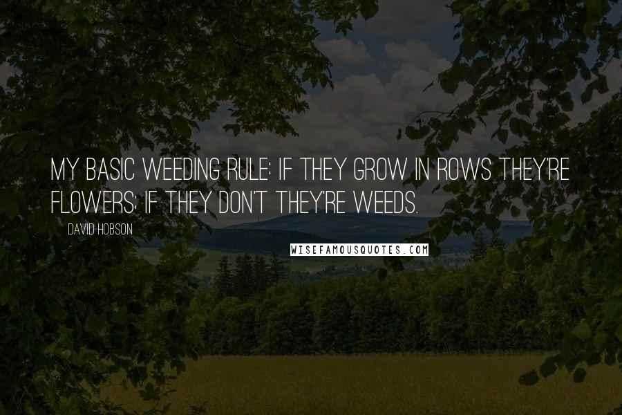 David Hobson quotes: My basic weeding rule: if they grow in rows they're flowers; if they don't they're weeds.