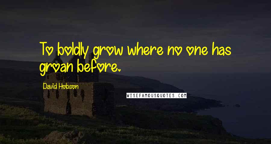 David Hobson quotes: To boldly grow where no one has groan before.