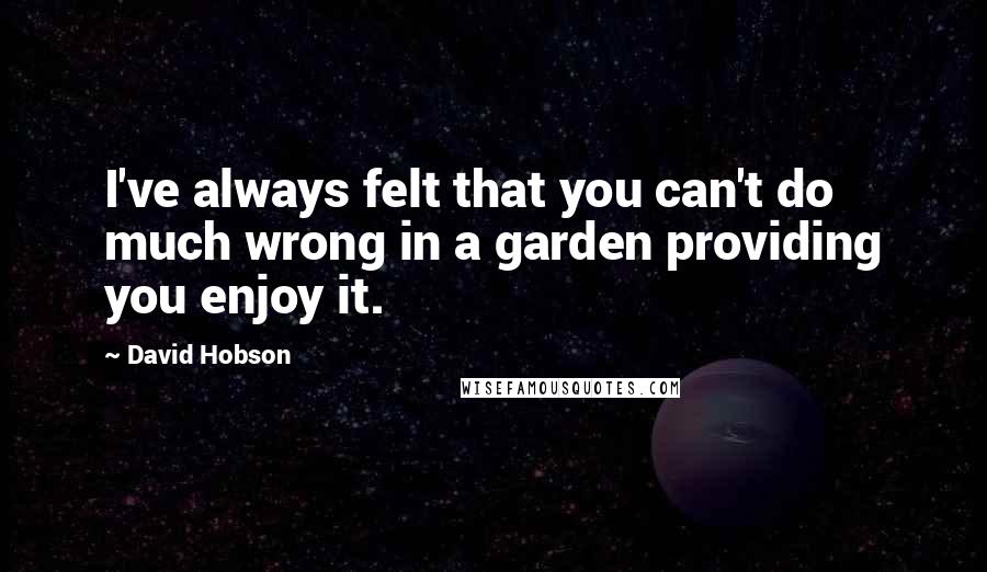David Hobson quotes: I've always felt that you can't do much wrong in a garden providing you enjoy it.