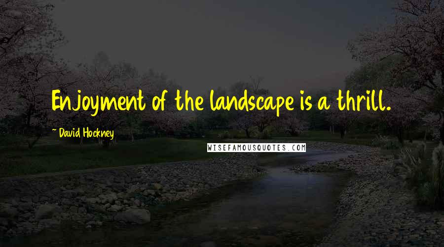 David Hockney quotes: Enjoyment of the landscape is a thrill.