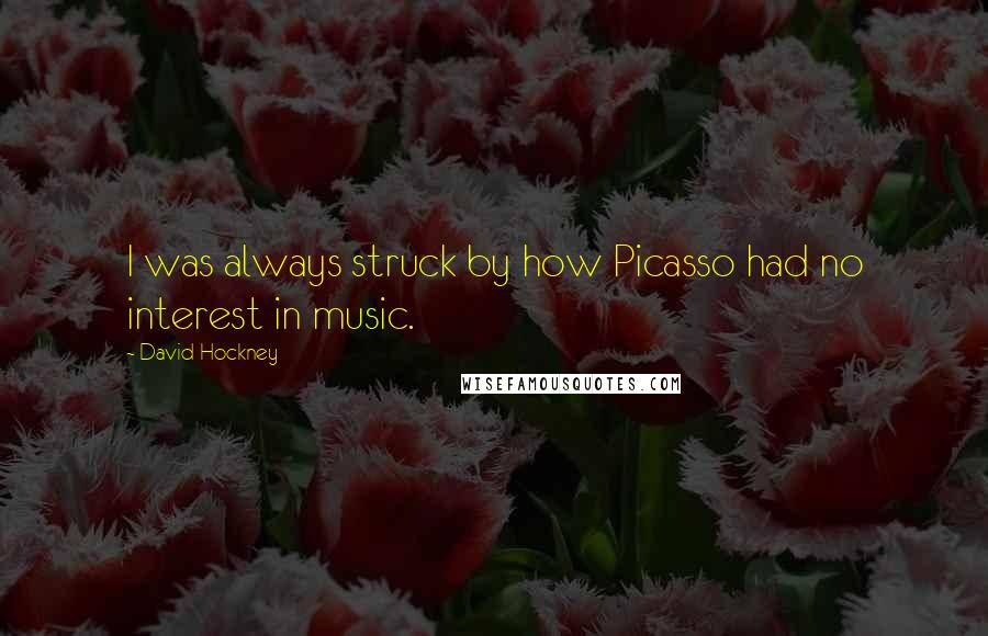 David Hockney quotes: I was always struck by how Picasso had no interest in music.