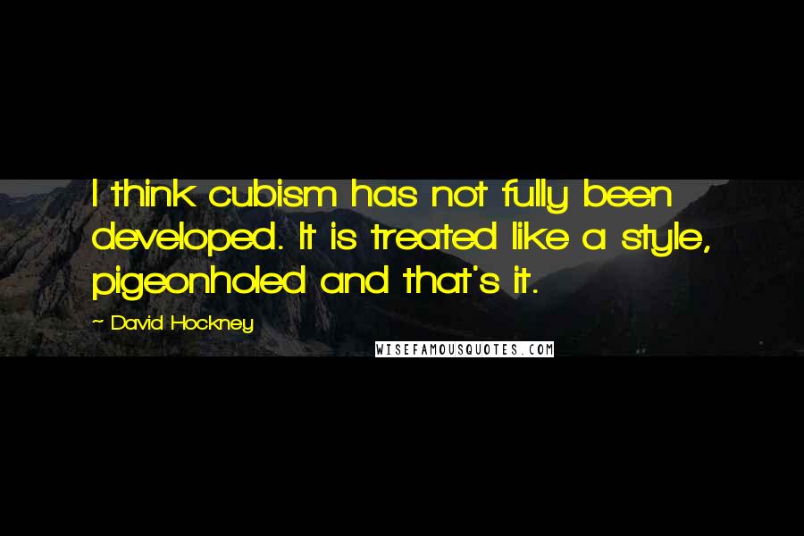 David Hockney quotes: I think cubism has not fully been developed. It is treated like a style, pigeonholed and that's it.