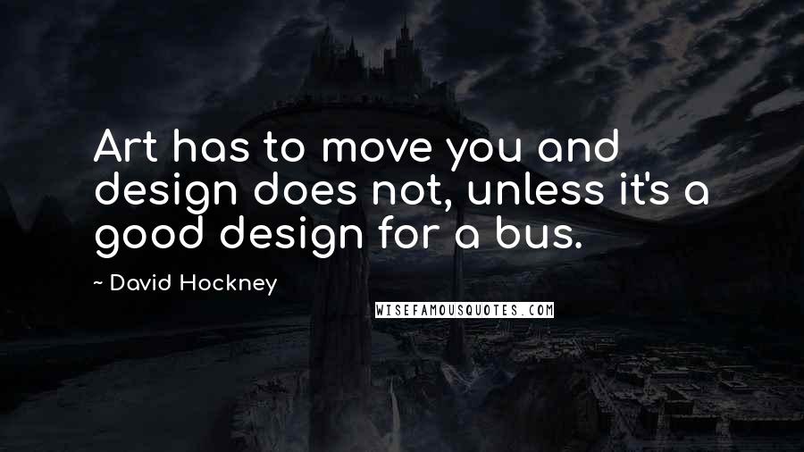 David Hockney quotes: Art has to move you and design does not, unless it's a good design for a bus.