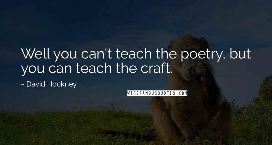 David Hockney quotes: Well you can't teach the poetry, but you can teach the craft.