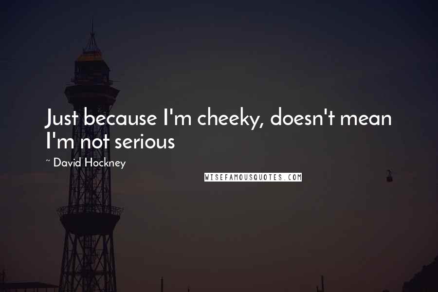 David Hockney quotes: Just because I'm cheeky, doesn't mean I'm not serious
