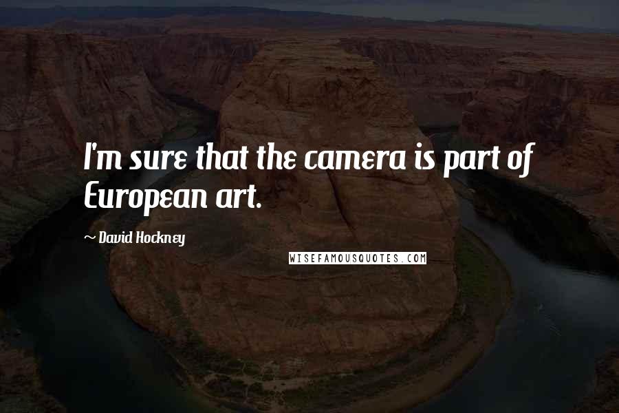David Hockney quotes: I'm sure that the camera is part of European art.