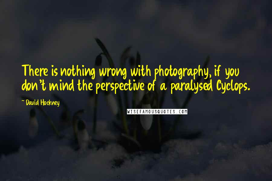David Hockney quotes: There is nothing wrong with photography, if you don't mind the perspective of a paralysed Cyclops.
