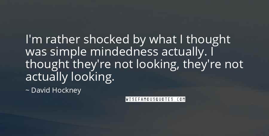 David Hockney quotes: I'm rather shocked by what I thought was simple mindedness actually. I thought they're not looking, they're not actually looking.