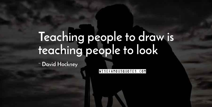 David Hockney quotes: Teaching people to draw is teaching people to look