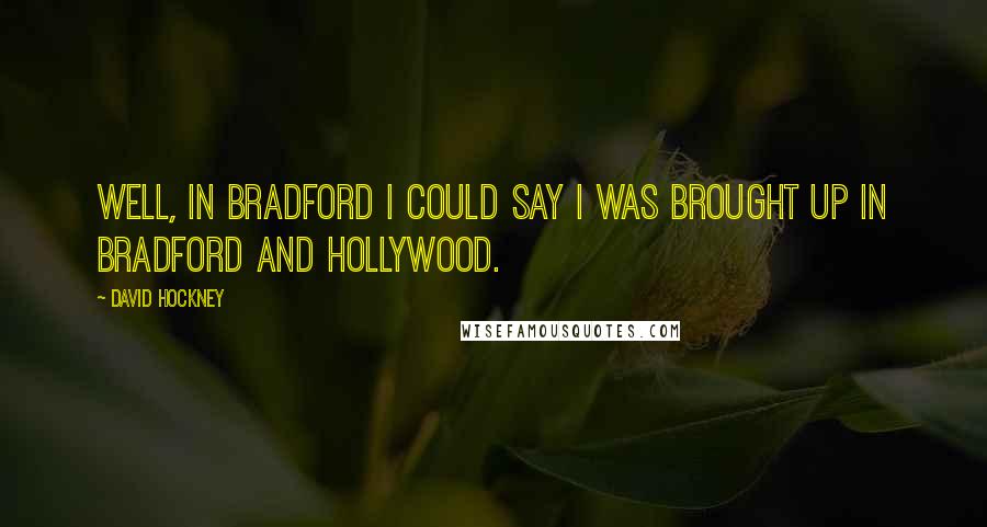 David Hockney quotes: Well, in Bradford I could say I was brought up in Bradford and Hollywood.