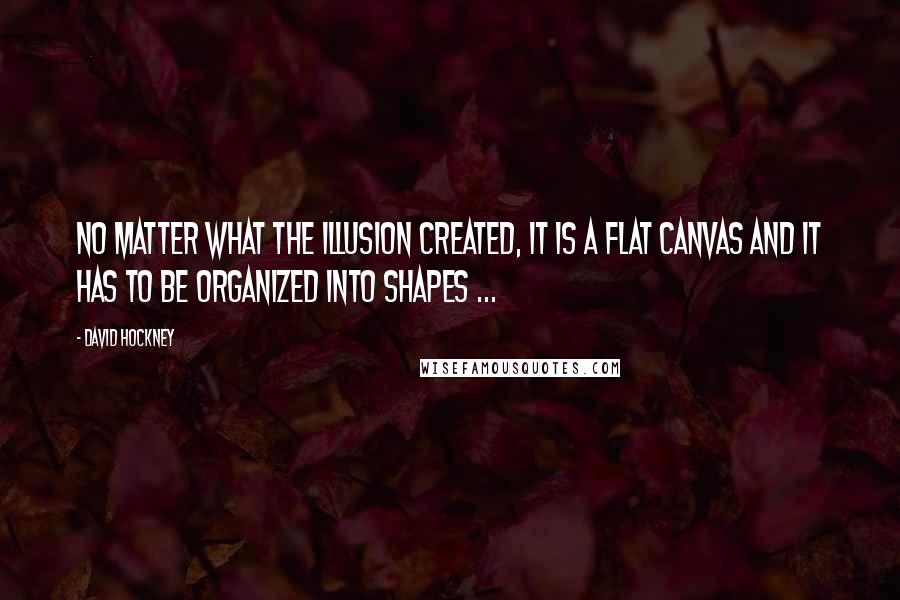 David Hockney quotes: No matter what the illusion created, it is a flat canvas and it has to be organized into shapes ...