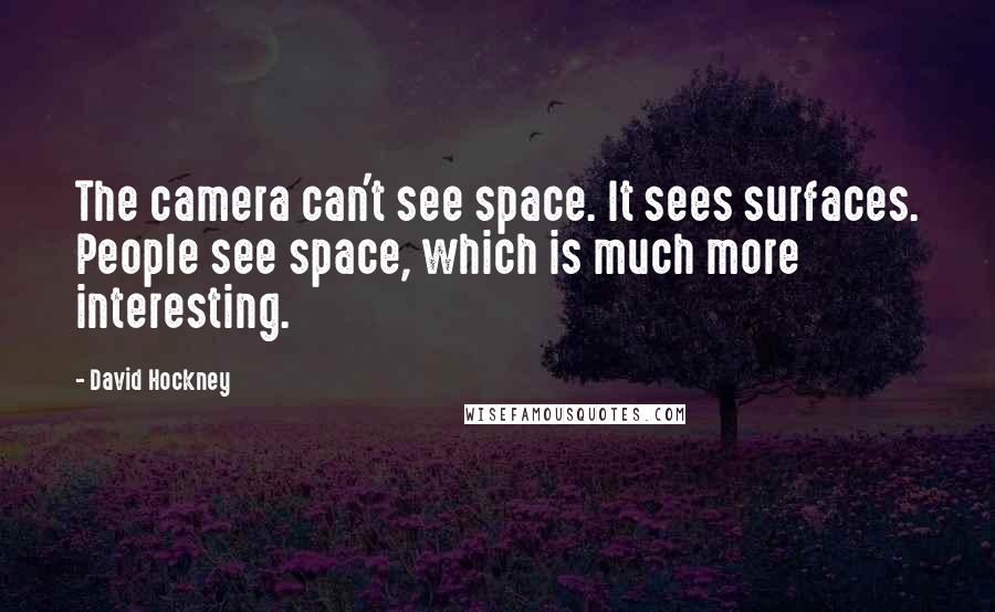 David Hockney quotes: The camera can't see space. It sees surfaces. People see space, which is much more interesting.