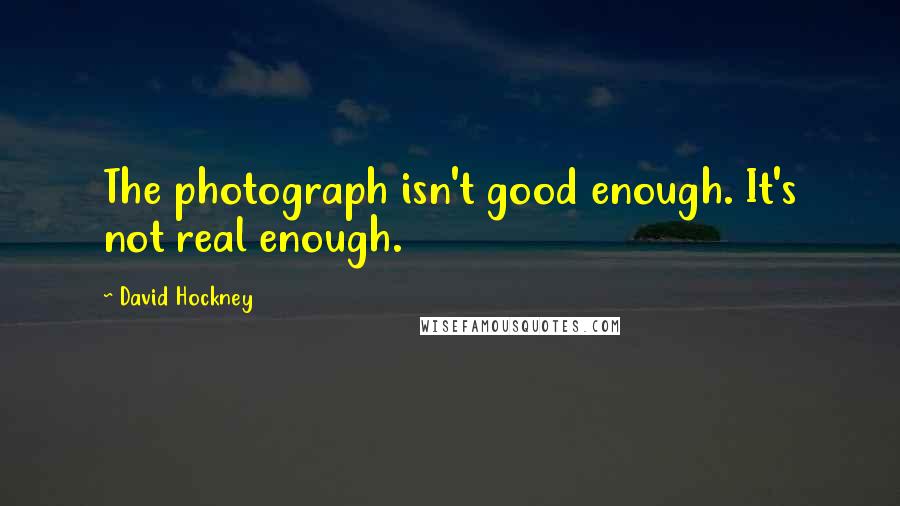 David Hockney quotes: The photograph isn't good enough. It's not real enough.