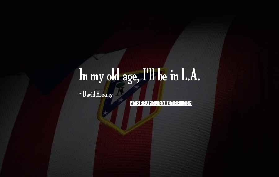 David Hockney quotes: In my old age, I'll be in L.A.