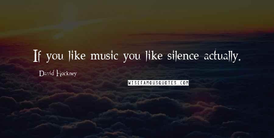 David Hockney quotes: If you like music you like silence actually.