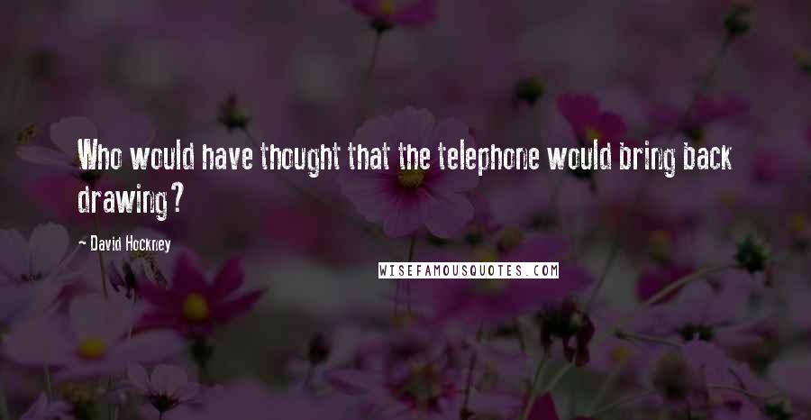 David Hockney quotes: Who would have thought that the telephone would bring back drawing?