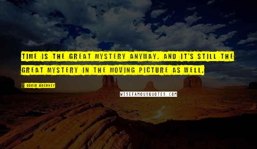 David Hockney quotes: Time is the great mystery anyway. And it's still the great mystery in the moving picture as well.