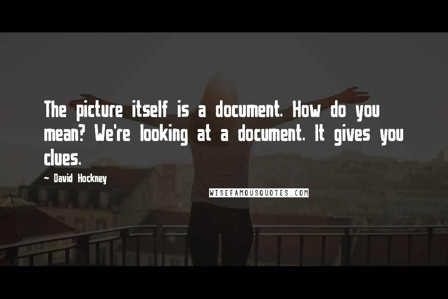 David Hockney quotes: The picture itself is a document. How do you mean? We're looking at a document. It gives you clues.