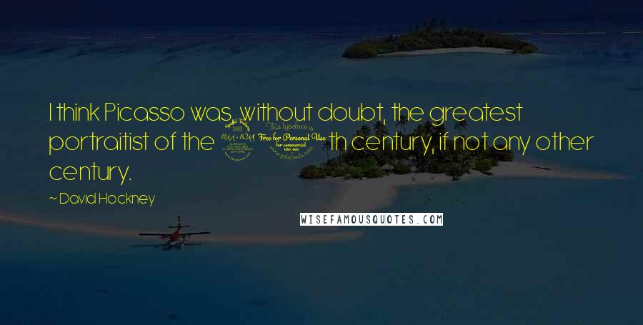 David Hockney quotes: I think Picasso was, without doubt, the greatest portraitist of the 20th century, if not any other century.