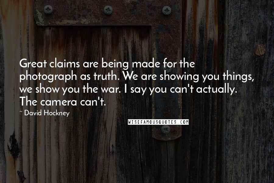 David Hockney quotes: Great claims are being made for the photograph as truth. We are showing you things, we show you the war. I say you can't actually. The camera can't.