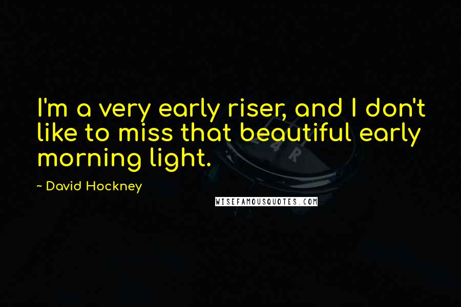 David Hockney quotes: I'm a very early riser, and I don't like to miss that beautiful early morning light.