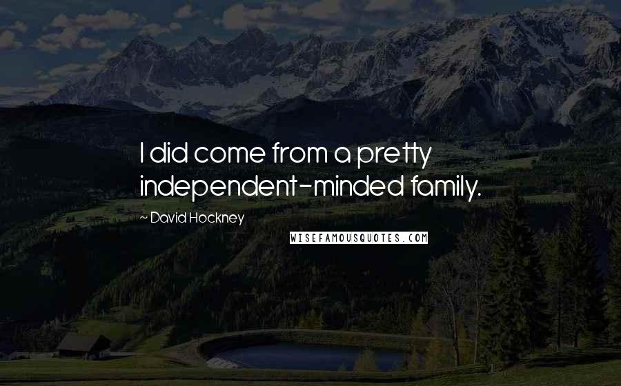David Hockney quotes: I did come from a pretty independent-minded family.