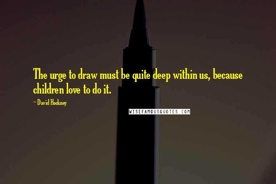 David Hockney quotes: The urge to draw must be quite deep within us, because children love to do it.