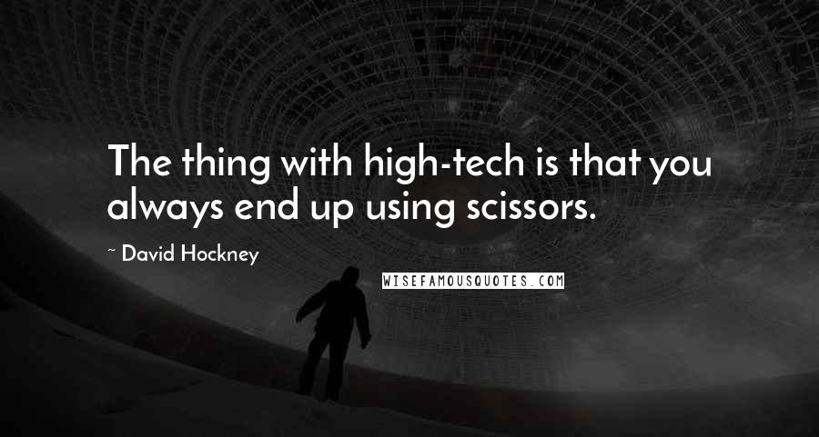 David Hockney quotes: The thing with high-tech is that you always end up using scissors.