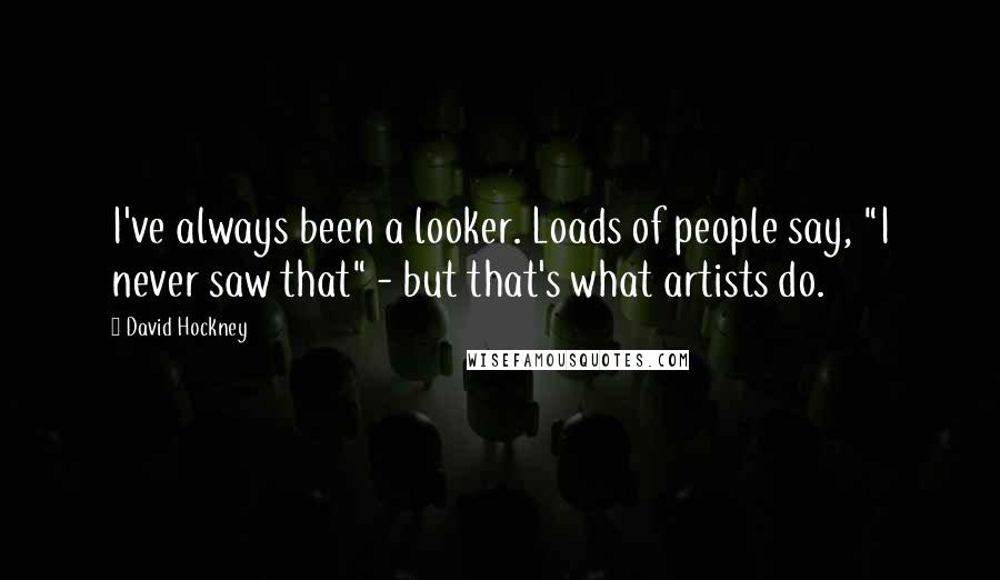 David Hockney quotes: I've always been a looker. Loads of people say, "I never saw that" - but that's what artists do.