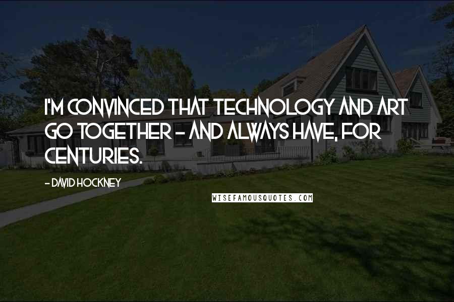 David Hockney quotes: I'm convinced that technology and art go together - and always have, for centuries.