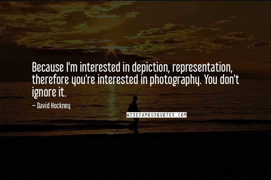 David Hockney quotes: Because I'm interested in depiction, representation, therefore you're interested in photography. You don't ignore it.