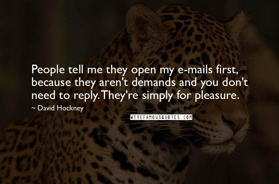 David Hockney quotes: People tell me they open my e-mails first, because they aren't demands and you don't need to reply. They're simply for pleasure.