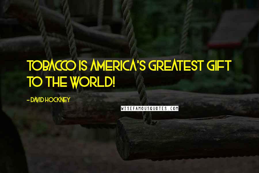 David Hockney quotes: Tobacco is America's greatest gift to the world!