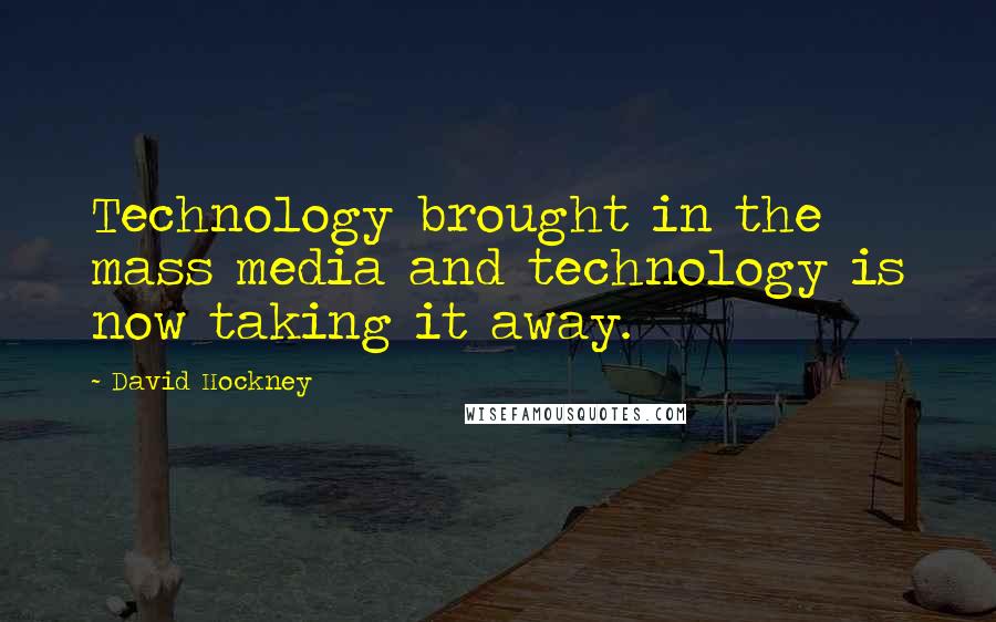 David Hockney quotes: Technology brought in the mass media and technology is now taking it away.