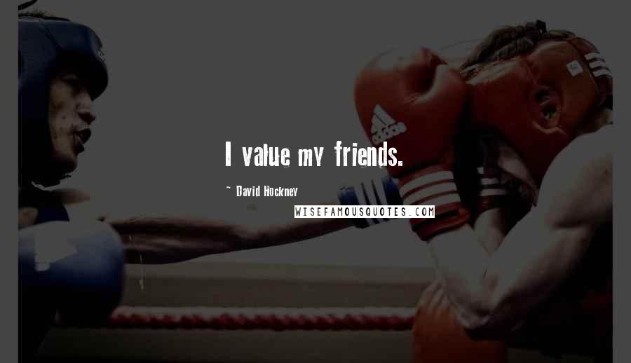 David Hockney quotes: I value my friends.