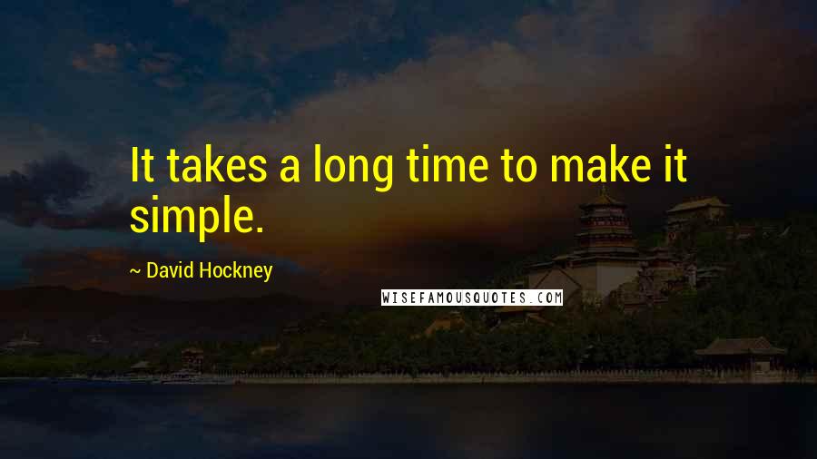 David Hockney quotes: It takes a long time to make it simple.
