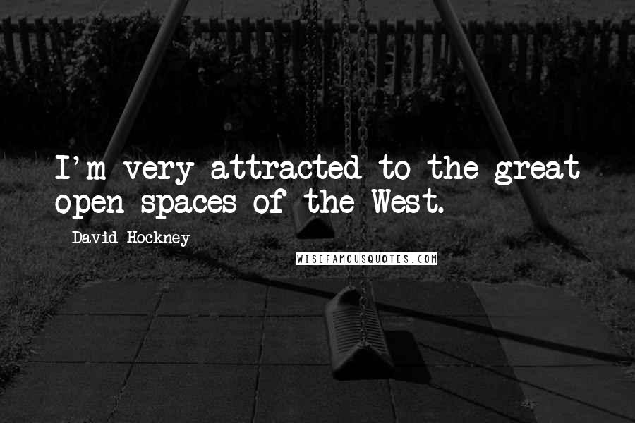 David Hockney quotes: I'm very attracted to the great open spaces of the West.