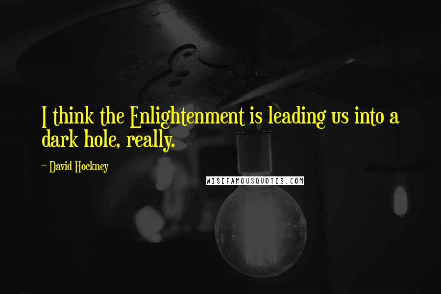 David Hockney quotes: I think the Enlightenment is leading us into a dark hole, really.