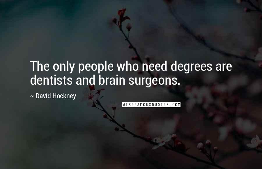 David Hockney quotes: The only people who need degrees are dentists and brain surgeons.