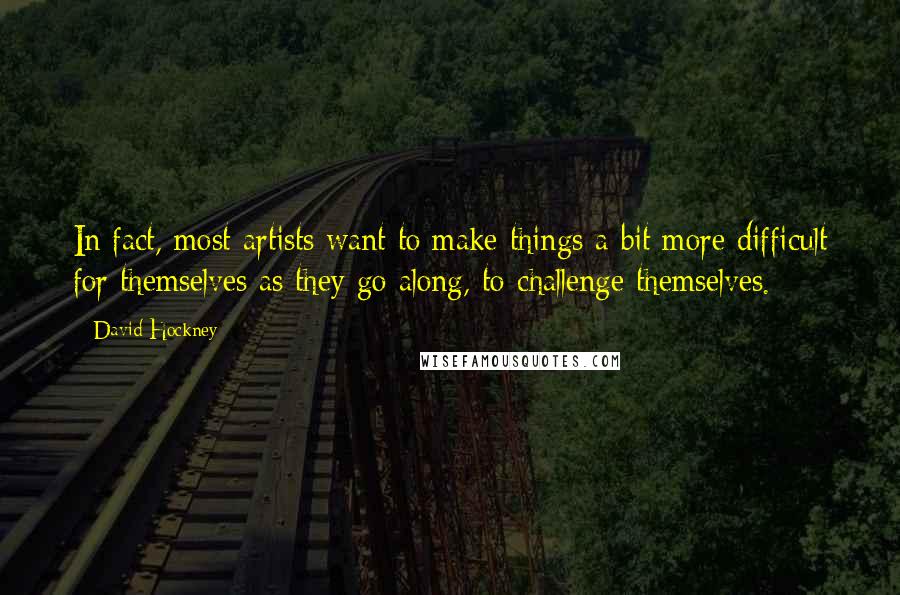 David Hockney quotes: In fact, most artists want to make things a bit more difficult for themselves as they go along, to challenge themselves.