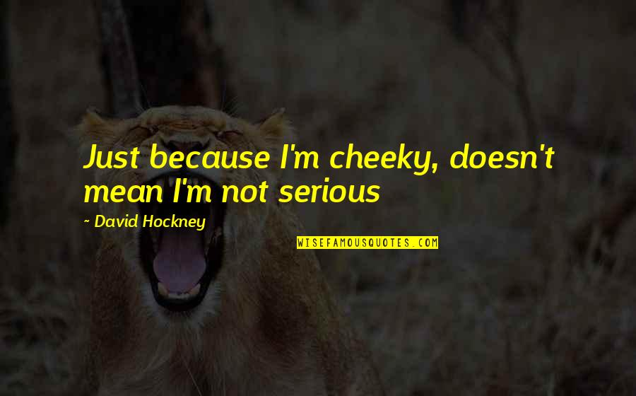 David Hockney Quotes By David Hockney: Just because I'm cheeky, doesn't mean I'm not