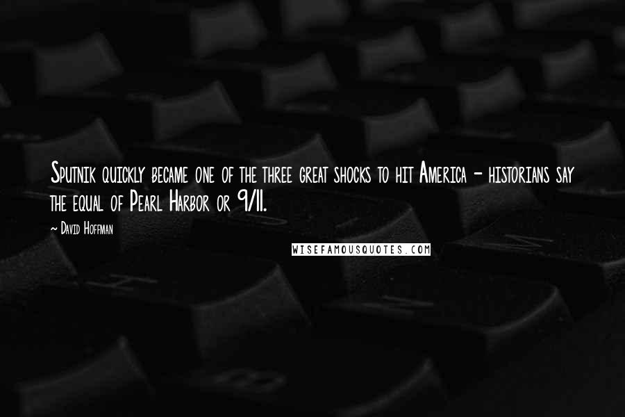 David Hoffman quotes: Sputnik quickly became one of the three great shocks to hit America - historians say the equal of Pearl Harbor or 9/11. David Hoffman quotes: Sputnik quickly became one of the three great shocks to hit America - historians say the equal of Pearl Harbor or 9/11.