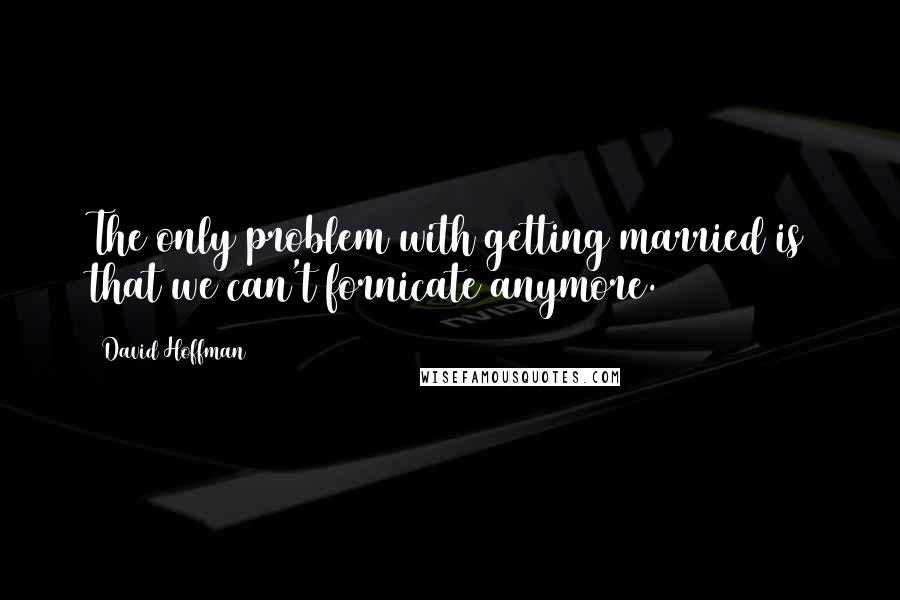 David Hoffman quotes: The only problem with getting married is that we can't fornicate anymore.