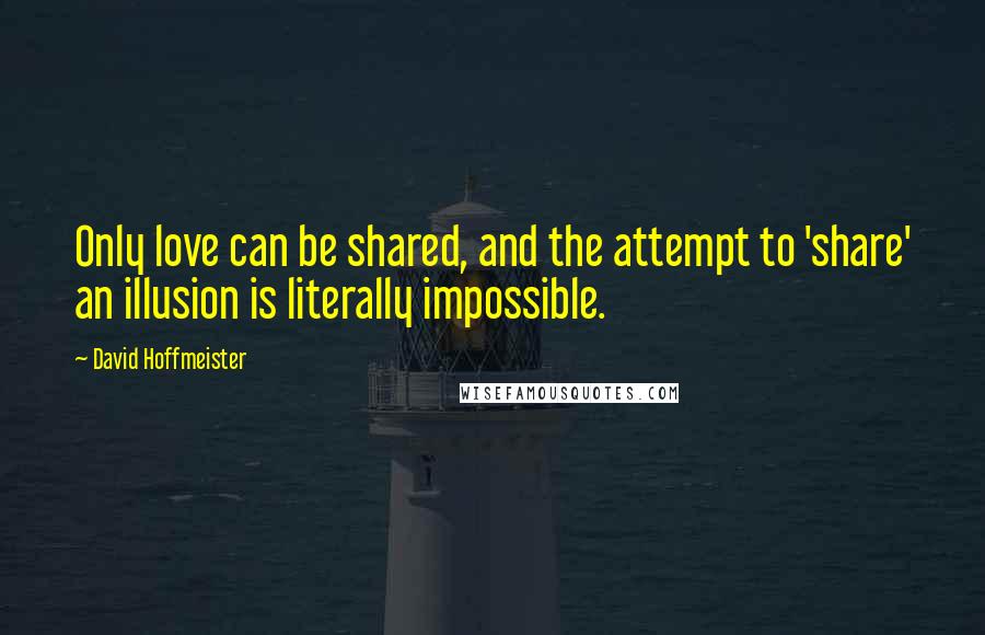 David Hoffmeister quotes: Only love can be shared, and the attempt to 'share' an illusion is literally impossible.