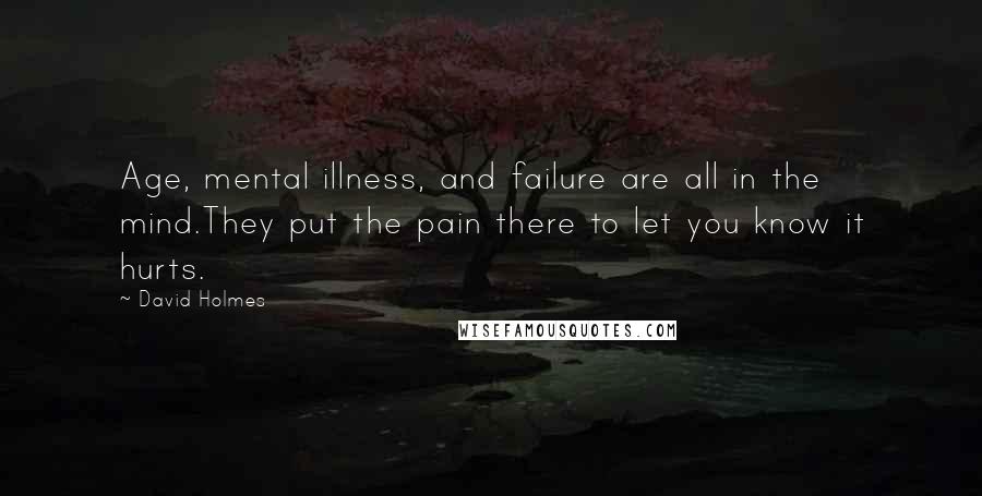 David Holmes quotes: Age, mental illness, and failure are all in the mind.They put the pain there to let you know it hurts.